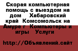 Скорая компьютерная помощь с выездом на дом. - Хабаровский край, Комсомольск-на-Амуре г. Компьютеры и игры » Услуги   